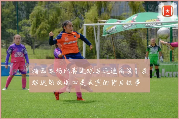 梅西本场比赛进球后迅速离场引发球迷热议返回更衣室的背后故事