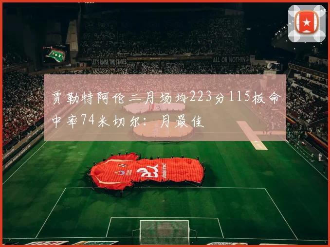 贾勒特阿伦二月场均223分115板命中率74米切尔：月最佳