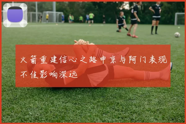 火箭重建信心之路申京与阿门表现不佳影响深远