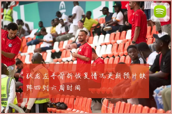 狄龙左手骨折恢复情况更新预计缺阵四到六周时间