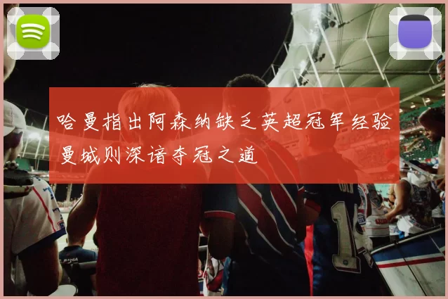哈曼指出阿森纳缺乏英超冠军经验曼城则深谙夺冠之道
