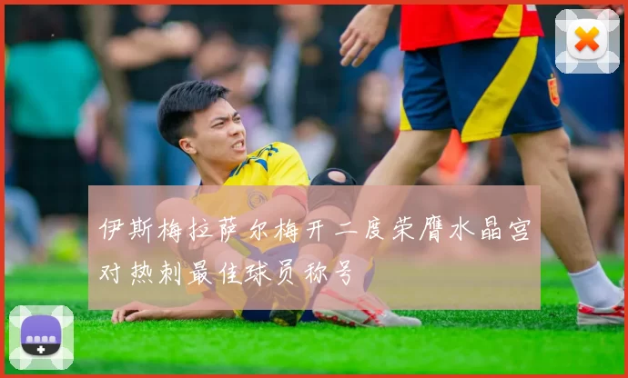 伊斯梅拉萨尔梅开二度荣膺水晶宫对热刺最佳球员称号