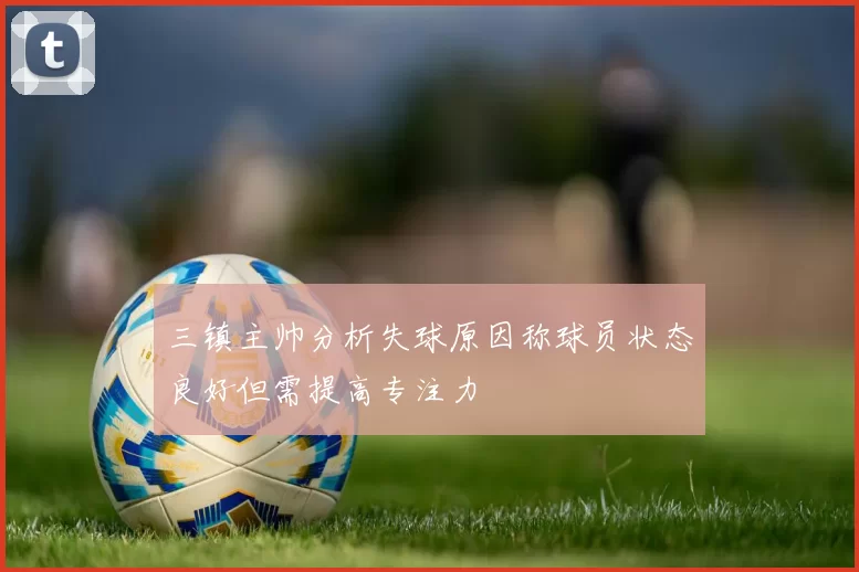 三镇主帅分析失球原因称球员状态良好但需提高专注力