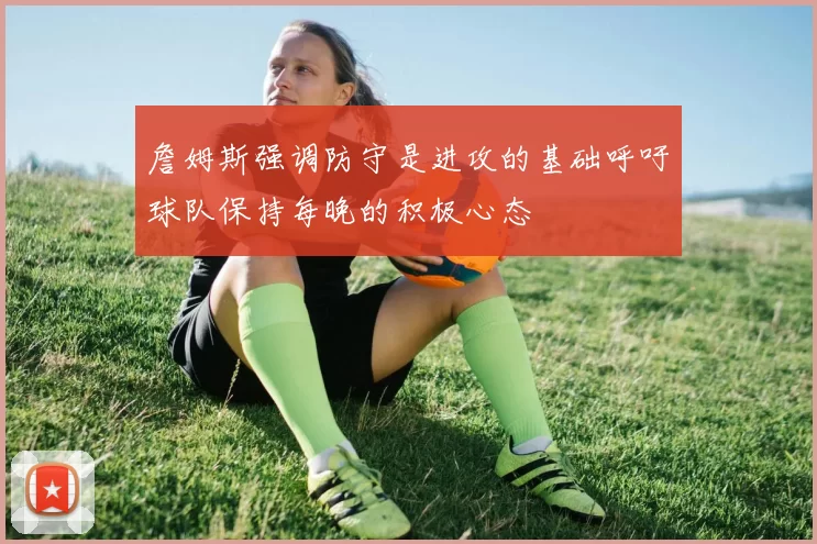 詹姆斯强调防守是进攻的基础呼吁球队保持每晚的积极心态