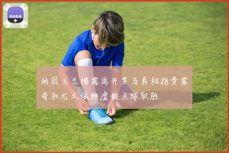 纳因戈兰揭露离开罗马真相指责蒙奇和尤文依赖虚假点球取胜