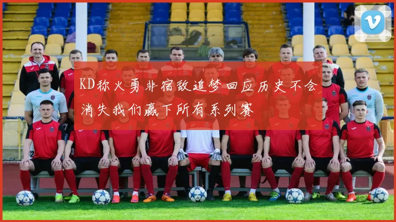 KD称火勇非宿敌追梦回应历史不会消失我们赢下所有系列赛