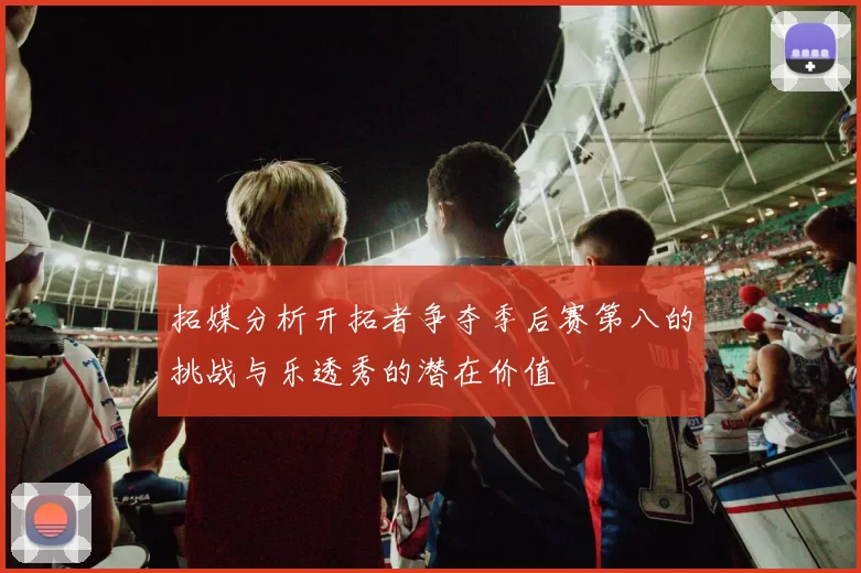 拓媒分析开拓者争夺季后赛第八的挑战与乐透秀的潜在价值