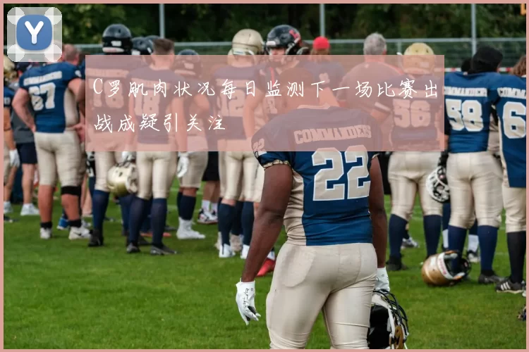 C罗肌肉状况每日监测下一场比赛出战成疑引关注