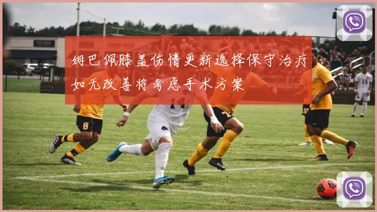 姆巴佩膝盖伤情更新选择保守治疗如无改善将考虑手术方案