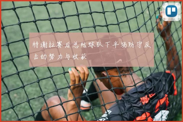 特谢拉赛后总结球队下半场防守反击的努力与收获