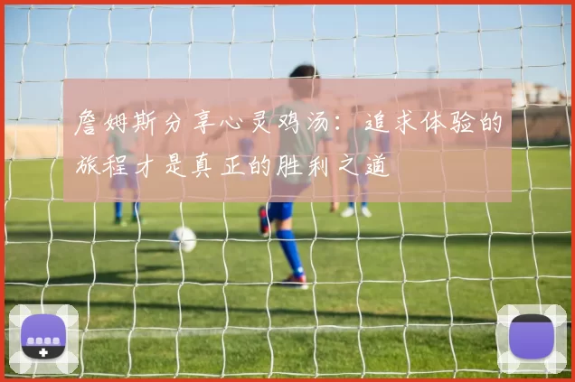 詹姆斯分享心灵鸡汤：追求体验的旅程才是真正的胜利之道