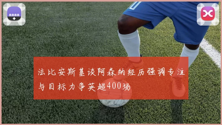 法比安斯基谈阿森纳经历强调专注与目标力争英超400场