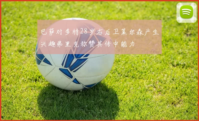 巴萨对多特28岁右后卫莱尔森产生兴趣弗里克称赞其传中能力