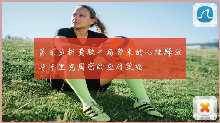 苏东分析曼联平局带来的心理释放与卡里克周密的应对策略