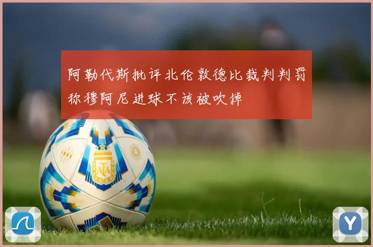 阿勒代斯批评北伦敦德比裁判判罚称穆阿尼进球不该被吹掉