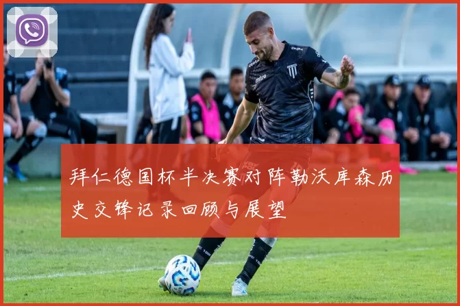 拜仁德国杯半决赛对阵勒沃库森历史交锋记录回顾与展望