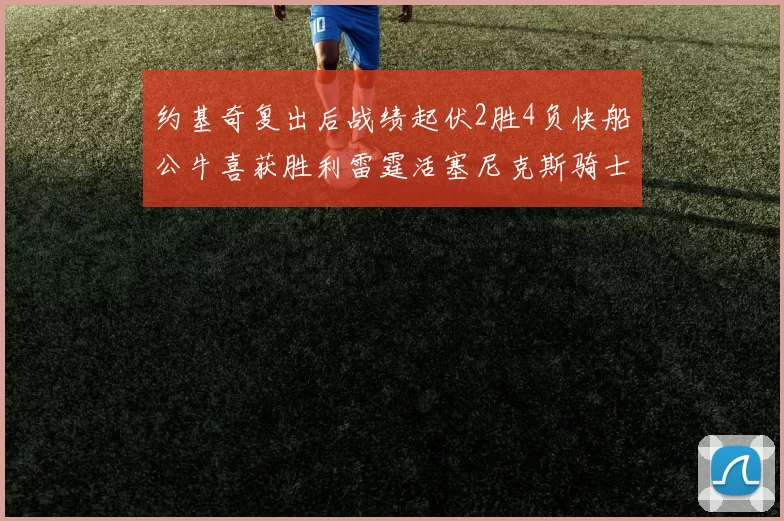 约基奇复出后战绩起伏2胜4负快船公牛喜获胜利雷霆活塞尼克斯骑士接连失利