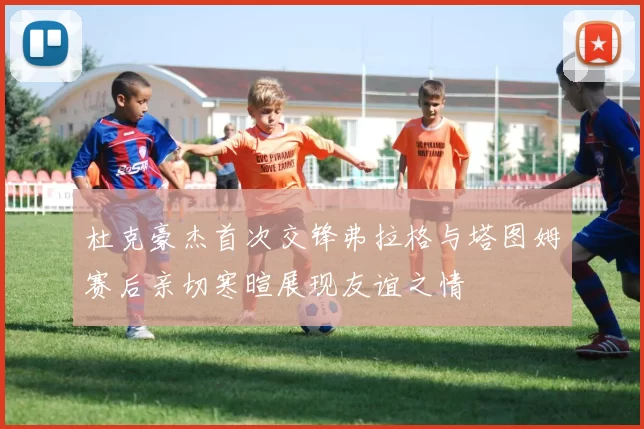 杜克豪杰首次交锋弗拉格与塔图姆赛后亲切寒暄展现友谊之情