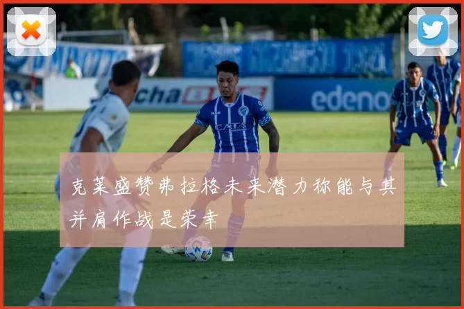 克莱盛赞弗拉格未来潜力称能与其并肩作战是荣幸