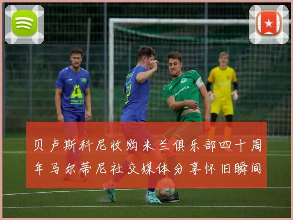 贝卢斯科尼收购米兰俱乐部四十周年马尔蒂尼社交媒体分享怀旧瞬间