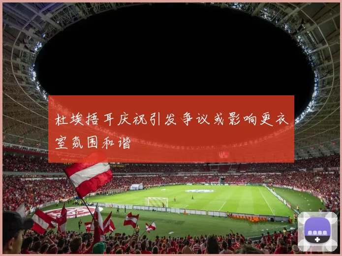 杜埃捂耳庆祝引发争议或影响更衣室氛围和谐