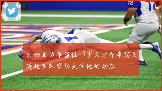 利物浦力争留住15岁天才乔希阿贝英超多队密切关注他的动态