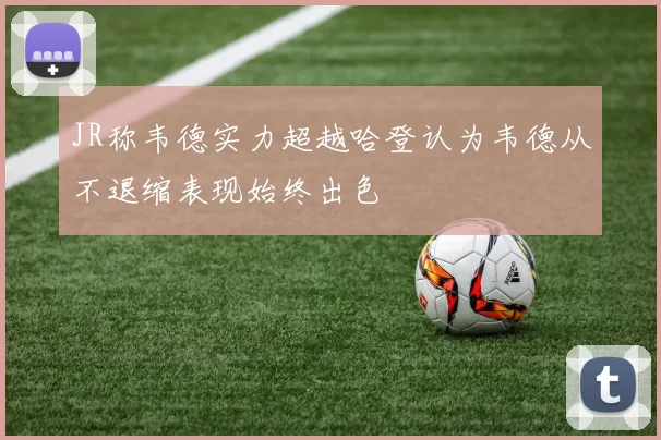 JR称韦德实力超越哈登认为韦德从不退缩表现始终出色