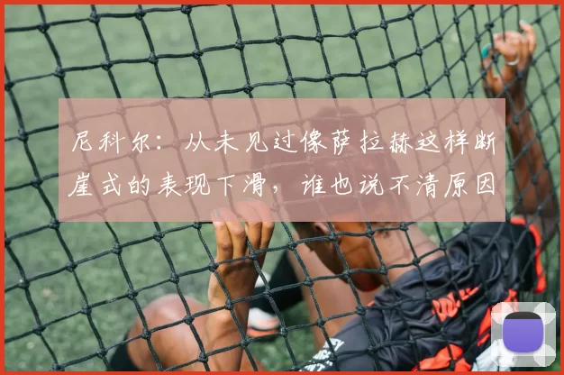 尼科尔：从未见过像萨拉赫这样断崖式的表现下滑，谁也说不清原因