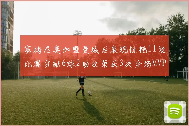 塞梅尼奥加盟曼城后表现惊艳11场比赛贡献6球2助攻荣获3次全场MVP