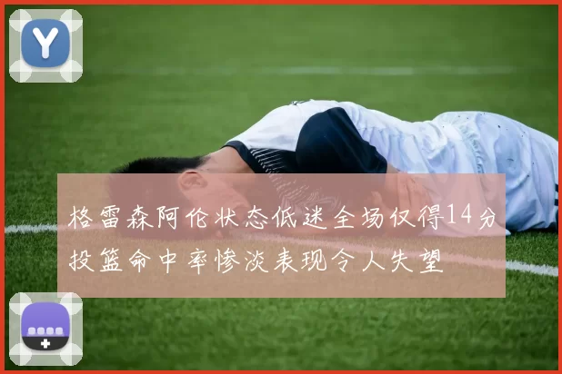 格雷森阿伦状态低迷全场仅得14分投篮命中率惨淡表现令人失望