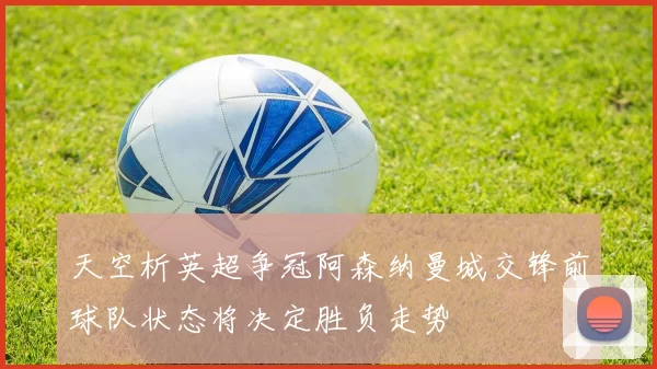 天空析英超争冠阿森纳曼城交锋前球队状态将决定胜负走势