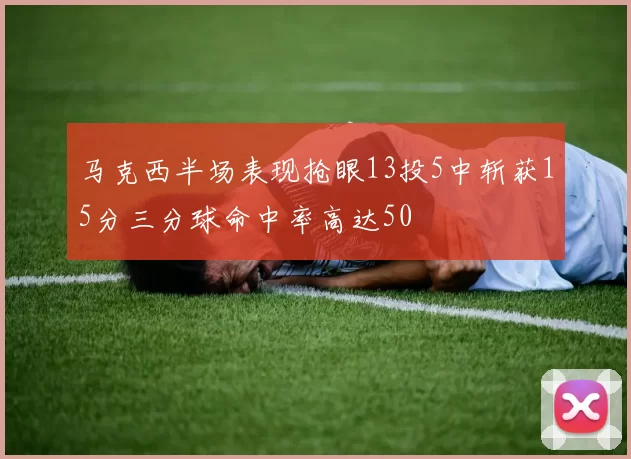 马克西半场表现抢眼13投5中斩获15分三分球命中率高达50