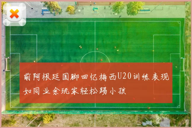 前阿根廷国脚回忆梅西U20训练表现如同业余玩家轻松踢小孩