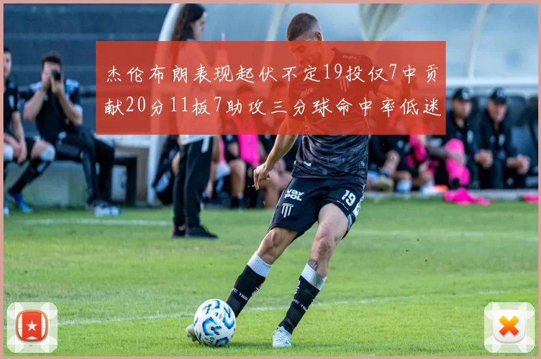 杰伦布朗表现起伏不定19投仅7中贡献20分11板7助攻三分球命中率低迷