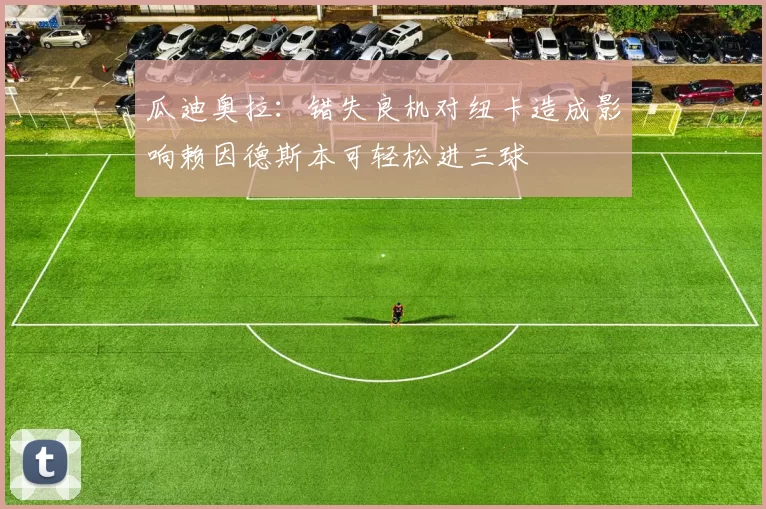 瓜迪奥拉：错失良机对纽卡造成影响赖因德斯本可轻松进三球