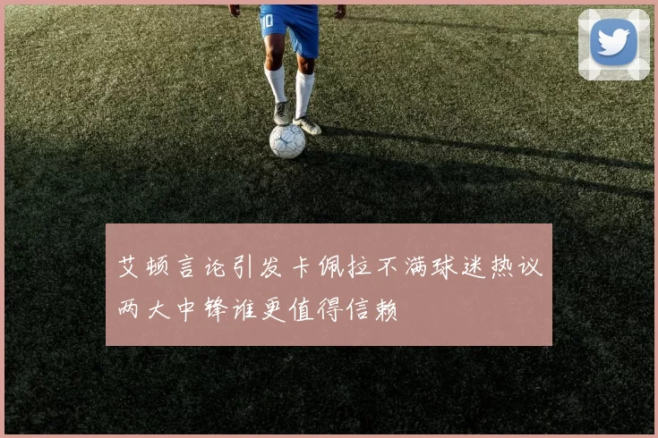 艾顿言论引发卡佩拉不满球迷热议两大中锋谁更值得信赖