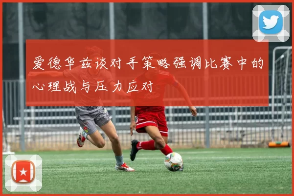 爱德华兹谈对手策略强调比赛中的心理战与压力应对