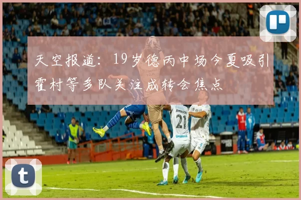 天空报道：19岁德丙中场今夏吸引霍村等多队关注成转会焦点