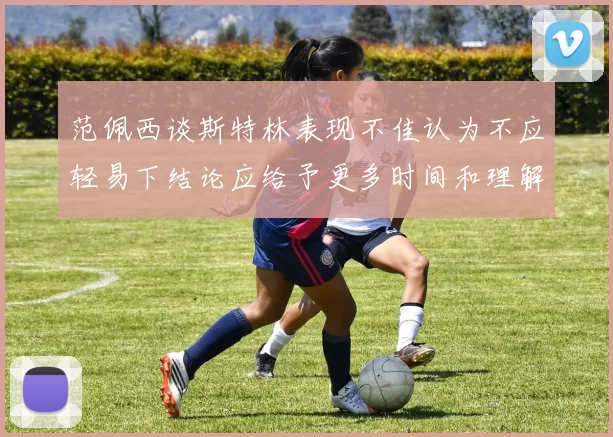 范佩西谈斯特林表现不佳认为不应轻易下结论应给予更多时间和理解