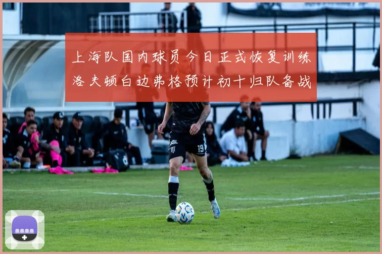 上海队国内球员今日正式恢复训练洛夫顿白边弗格预计初十归队备战新赛季