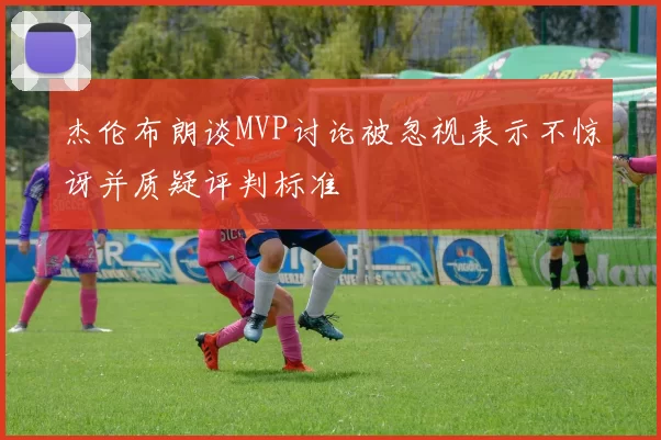 杰伦布朗谈MVP讨论被忽视表示不惊讶并质疑评判标准