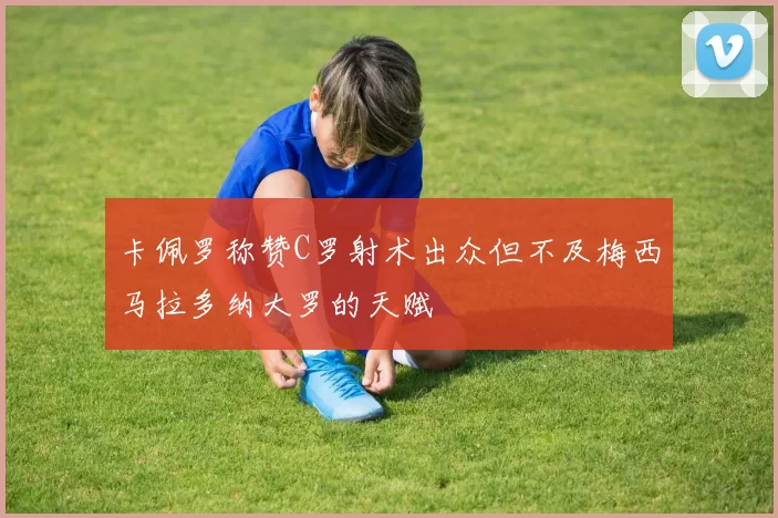 卡佩罗称赞C罗射术出众但不及梅西马拉多纳大罗的天赋