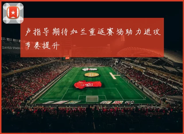 卢指导期待加兰重返赛场助力进攻节奏提升
